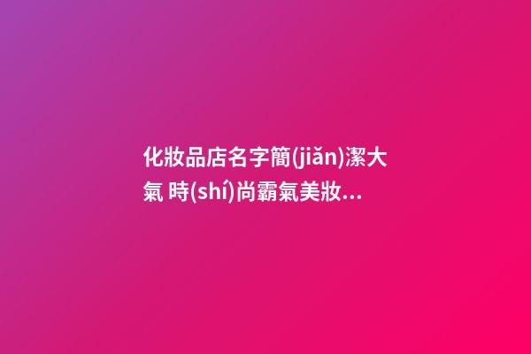 化妝品店名字簡(jiǎn)潔大氣 時(shí)尚霸氣美妝店面名字